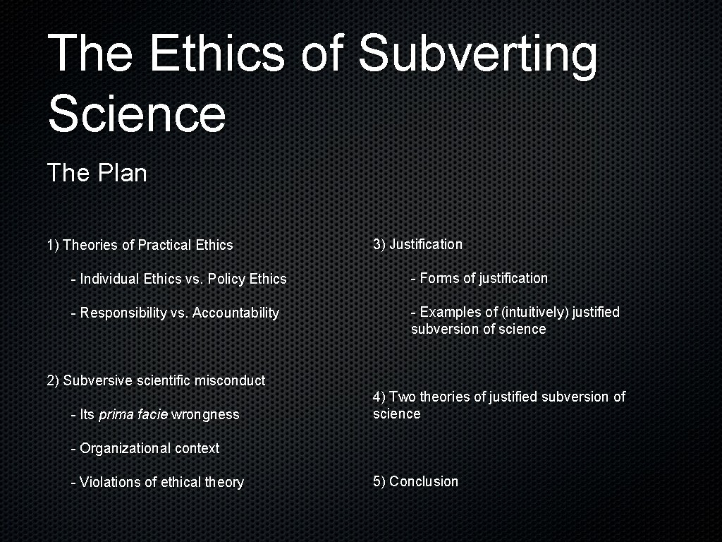 The Ethics of Subverting Science The Plan 1) Theories of Practical Ethics 3) Justification
