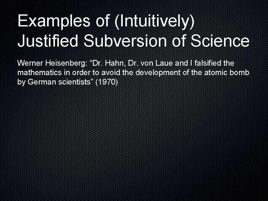 Examples of (Intuitively) Justified Subversion of Science Werner Heisenberg: “Dr. Hahn, Dr. von Laue