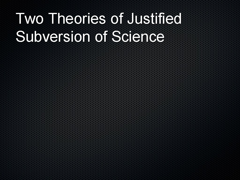 Two Theories of Justified Subversion of Science 