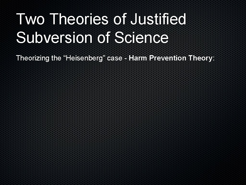 Two Theories of Justified Subversion of Science Theorizing the “Heisenberg” case - Harm Prevention