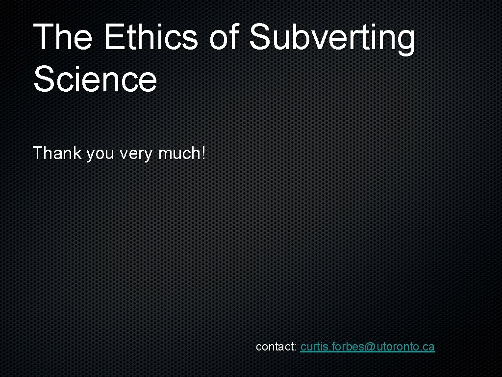 The Ethics of Subverting Science Thank you very much! contact: curtis. forbes@utoronto. ca 