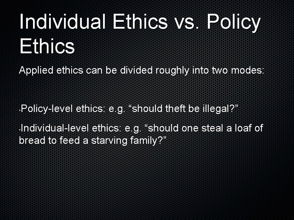 Individual Ethics vs. Policy Ethics Applied ethics can be divided roughly into two modes: