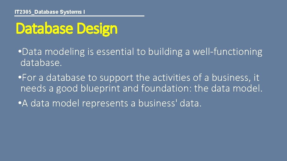 IT 2305_Database Systems I Database Design • Data modeling is essential to building a