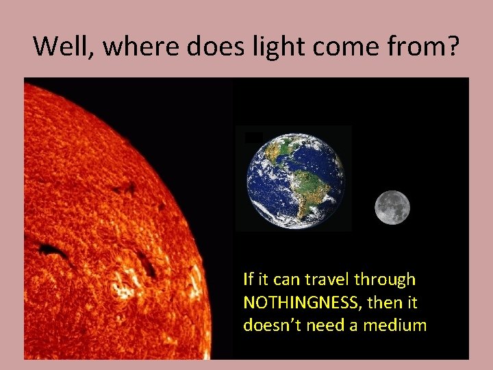 Well, where does light come from? If it can travel through NOTHINGNESS, then it