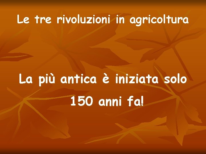 Le tre rivoluzioni in agricoltura La più antica è iniziata solo 150 anni fa!