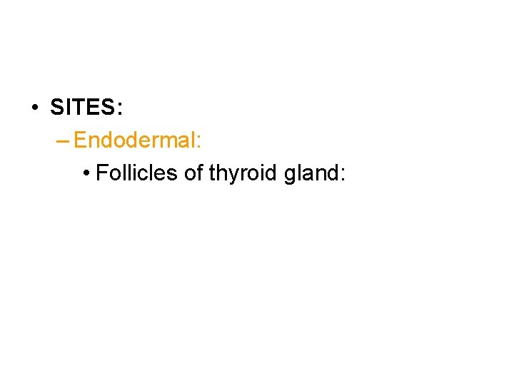  • SITES: – Endodermal: • Follicles of thyroid gland: 
