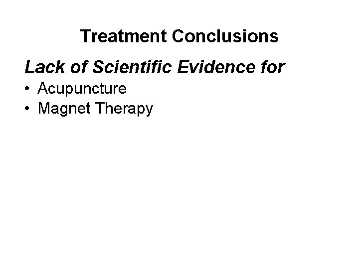 Treatment Conclusions Lack of Scientific Evidence for • Acupuncture • Magnet Therapy 