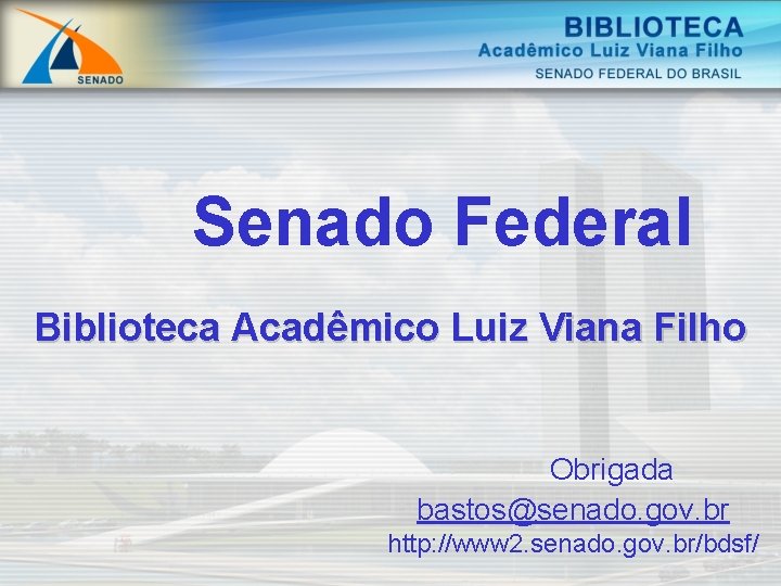 Senado Federal Biblioteca Acadêmico Luiz Viana Filho Obrigada bastos@senado. gov. br http: //www 2.