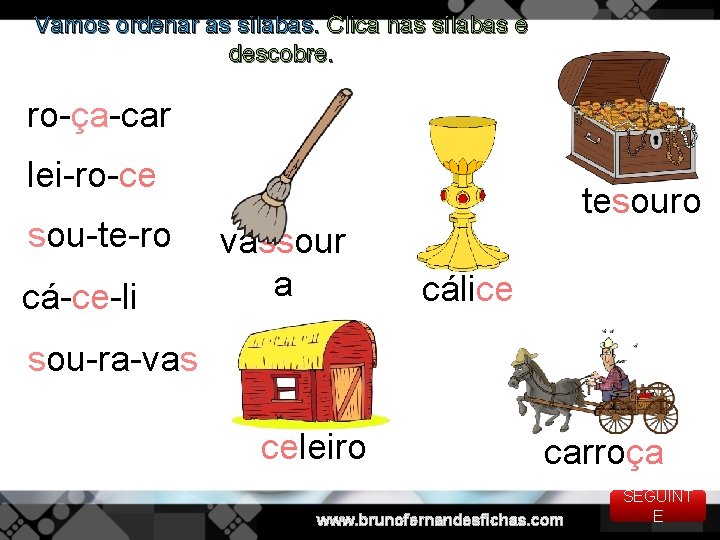 Vamos ordenar as sílabas. Clica nas sílabas e descobre. ro-ça-car lei-ro-ce sou-te-ro cá-ce-li tesouro