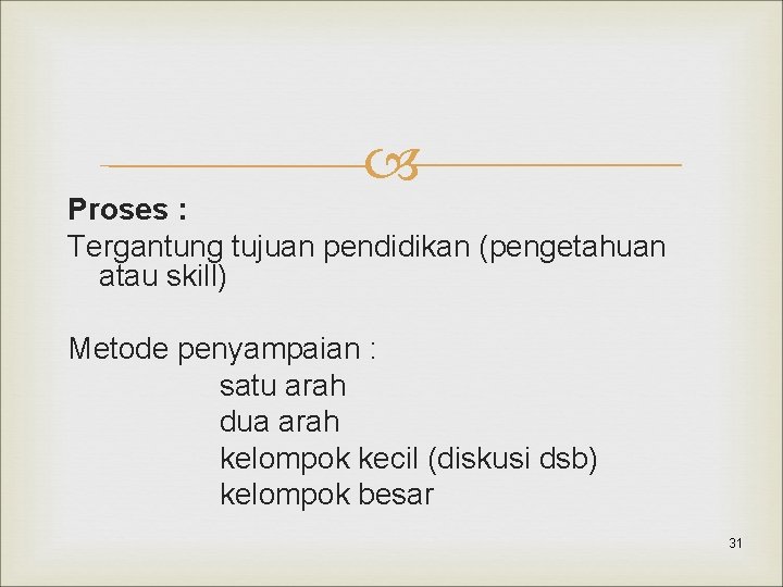  Proses : Tergantung tujuan pendidikan (pengetahuan atau skill) Metode penyampaian : satu arah