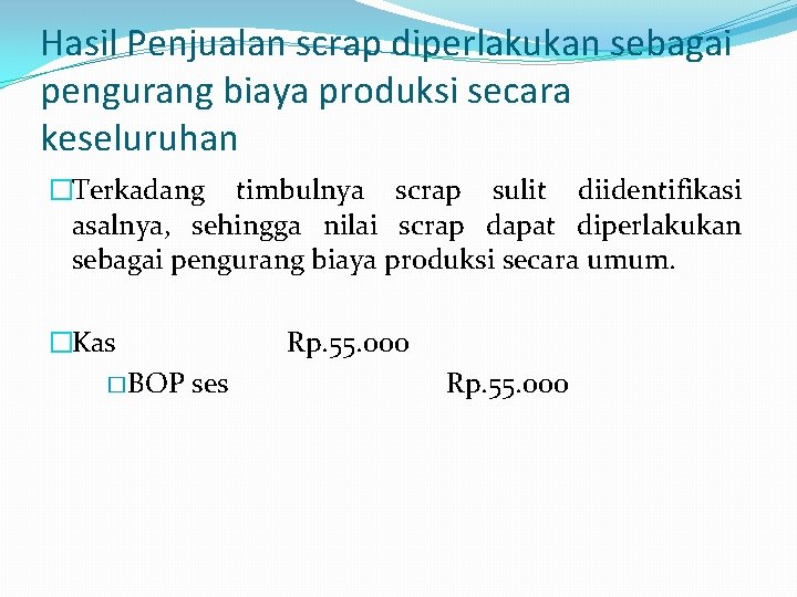 Hasil Penjualan scrap diperlakukan sebagai pengurang biaya produksi secara keseluruhan �Terkadang timbulnya scrap sulit