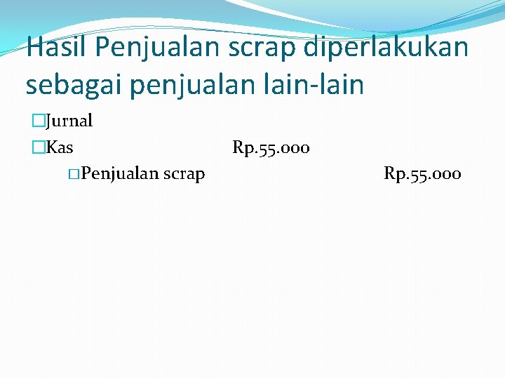 Hasil Penjualan scrap diperlakukan sebagai penjualan lain-lain �Jurnal �Kas � Penjualan scrap Rp. 55.