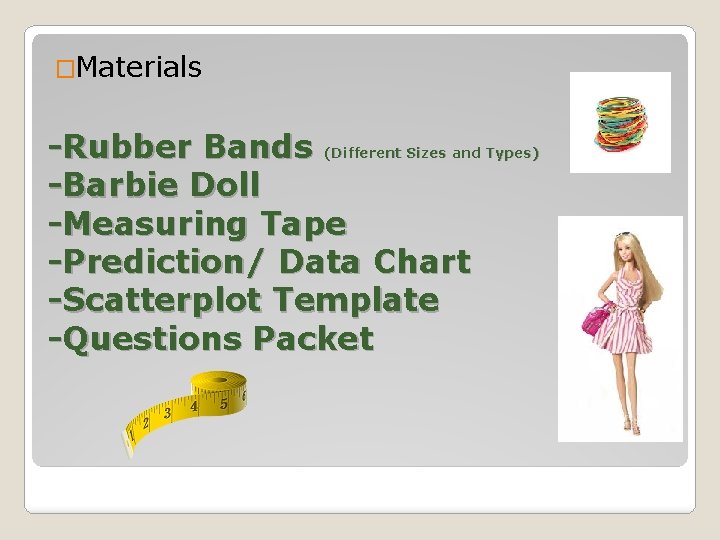 �Materials -Rubber Bands (Different Sizes and Types) -Barbie Doll -Measuring Tape -Prediction/ Data Chart