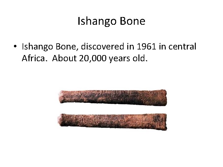 Ishango Bone • Ishango Bone, discovered in 1961 in central Africa. About 20, 000