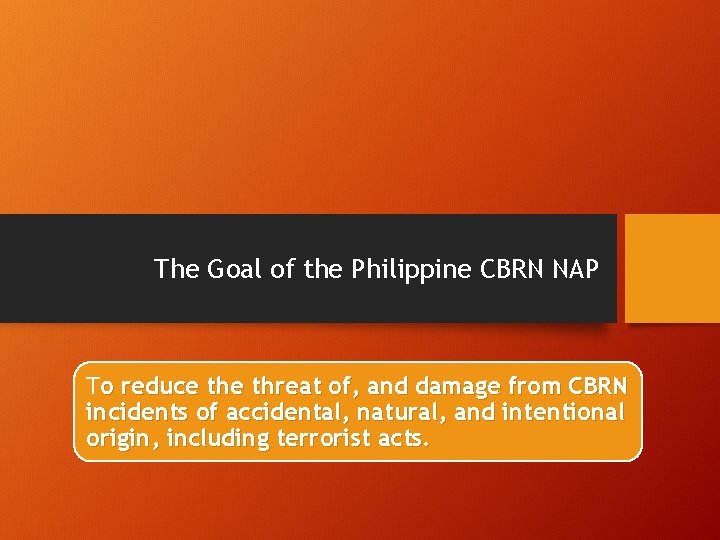The Goal of the Philippine CBRN NAP To reduce threat of, and damage from