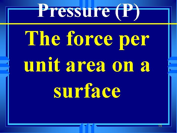 Pressure (P) The force per unit area on a surface 15 