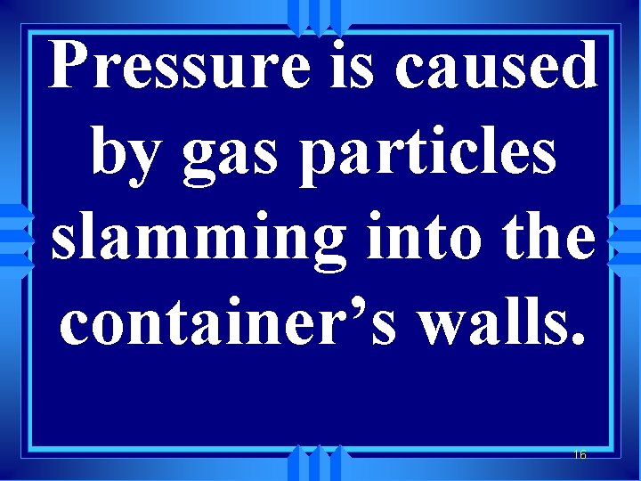 Pressure is caused by gas particles slamming into the container’s walls. 16 