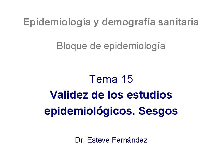 Epidemiología y demografía sanitaria Bloque de epidemiología Tema 15 Validez de los estudios epidemiológicos. Epidemiología y demografía sanitaria Bloque de epidemiología Tema 15 Validez de los estudios epidemiológicos.