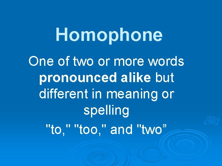 Homophone One of two or more words pronounced alike but different in meaning or