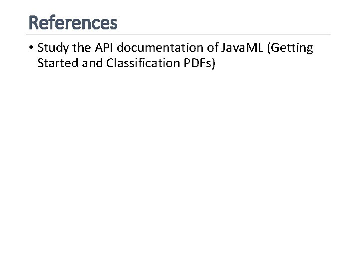 References • Study the API documentation of Java. ML (Getting Started and Classification PDFs)