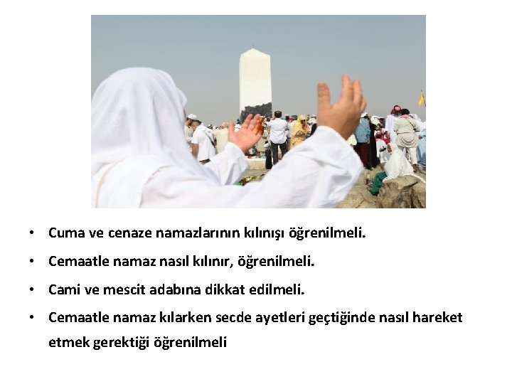  • Cuma ve cenaze namazlarının kılınışı öğrenilmeli. • Cemaatle namaz nasıl kılınır, öğrenilmeli.