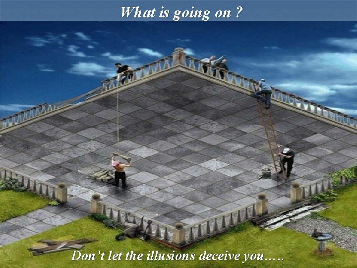 What is going on ? Don’t let the illusions deceive you…. . 