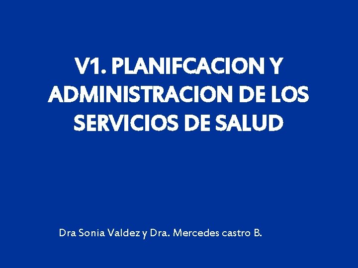 V 1. PLANIFCACION Y ADMINISTRACION DE LOS SERVICIOS DE SALUD Dra Sonia Valdez y