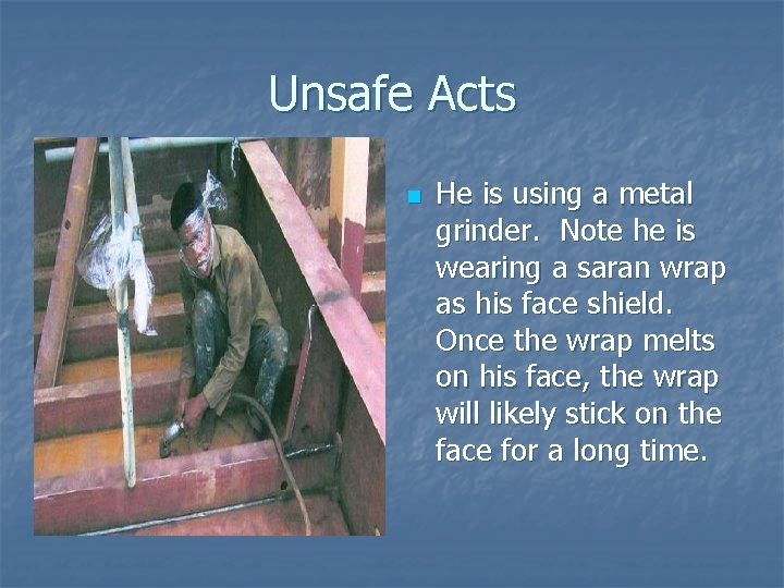 Unsafe Acts n He is using a metal grinder. Note he is wearing a