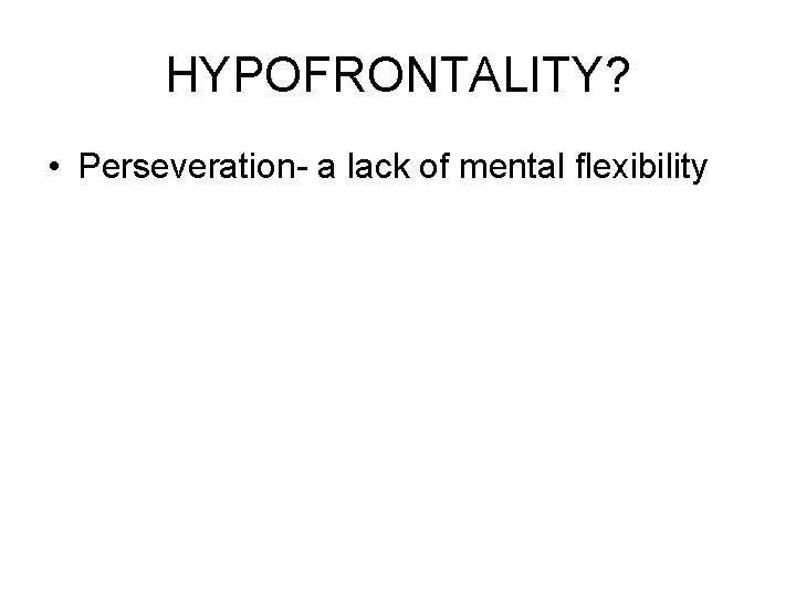 HYPOFRONTALITY? • Perseveration- a lack of mental flexibility 