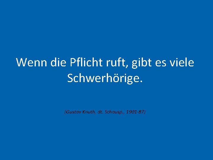 Wenn die Pflicht ruft, gibt es viele Schwerhörige. (Gustav Knuth, dt. Schausp. , 1901