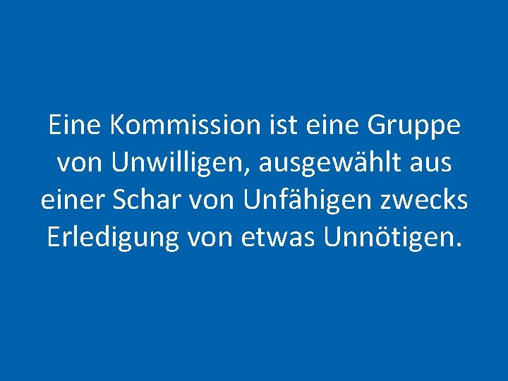 Eine Kommission ist eine Gruppe von Unwilligen, ausgewählt aus einer Schar von Unfähigen zwecks