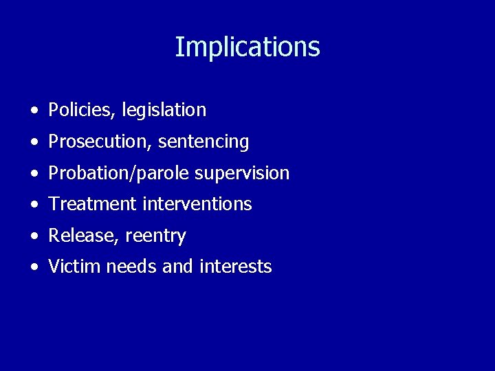 Implications • Policies, legislation • Prosecution, sentencing • Probation/parole supervision • Treatment interventions •
