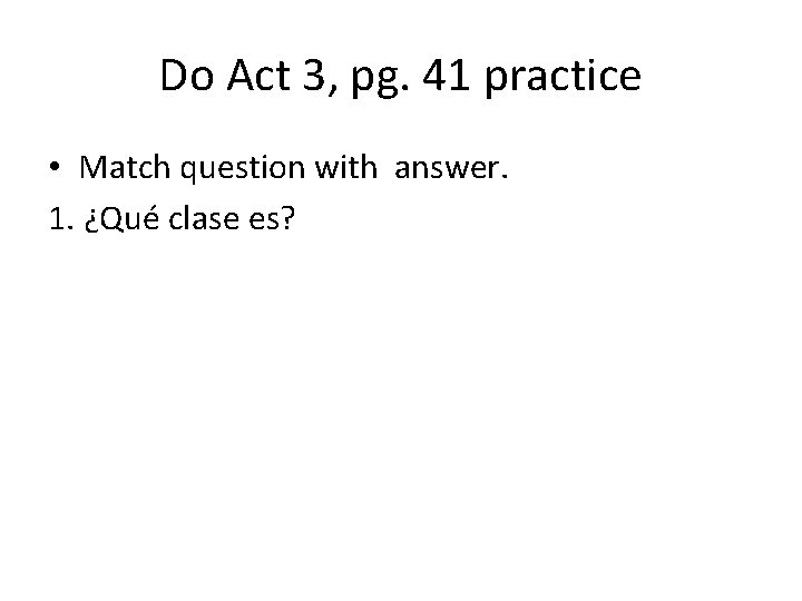 Do Act 3, pg. 41 practice • Match question with answer. 1. ¿Qué clase