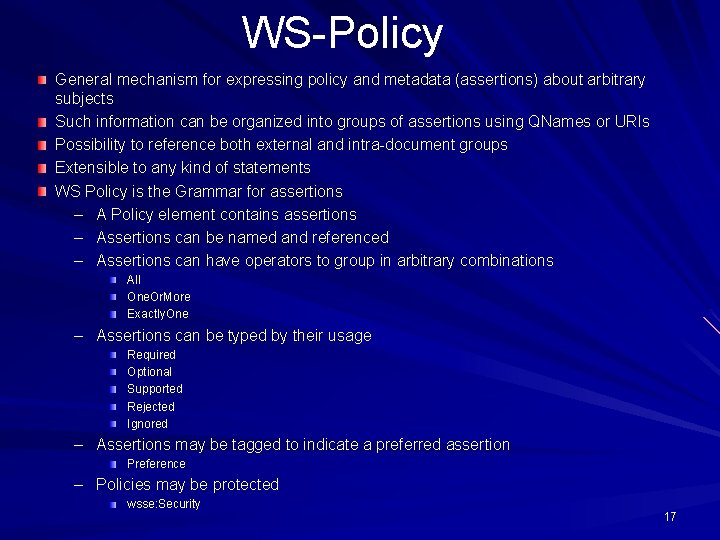 WS-Policy General mechanism for expressing policy and metadata (assertions) about arbitrary subjects Such information