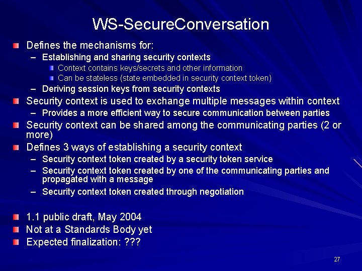 WS-Secure. Conversation Defines the mechanisms for: – Establishing and sharing security contexts Context contains