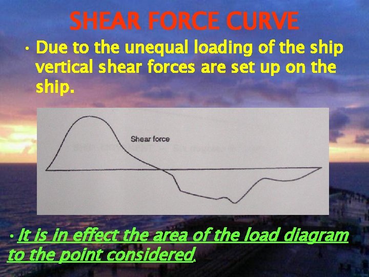 SHEAR FORCE CURVE • Due to the unequal loading of the ship vertical shear