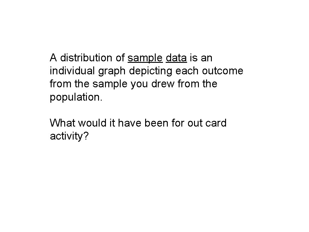 A distribution of sample data is an individual graph depicting each outcome from the