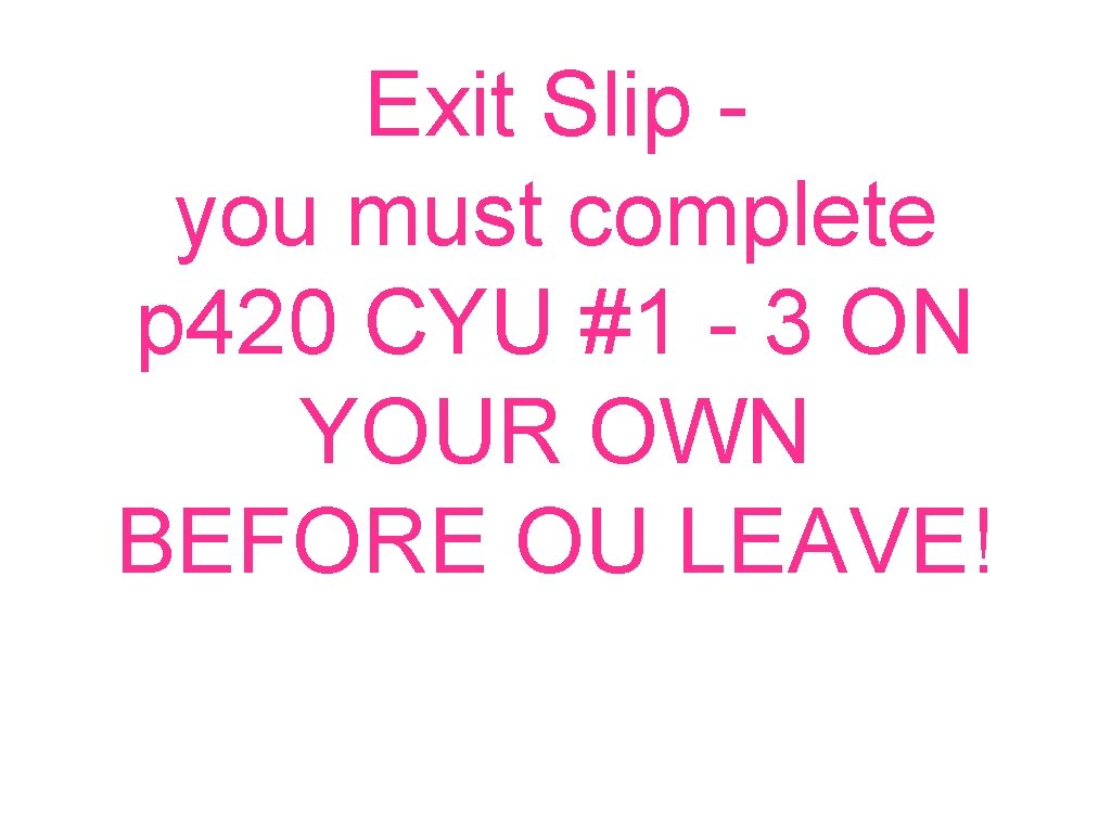 Exit Slip - you must complete p 420 CYU #1 - 3 ON YOUR