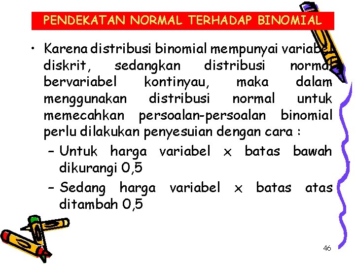 PENDEKATAN NORMAL TERHADAP BINOMIAL • Karena distribusi binomial mempunyai variabel diskrit, sedangkan distribusi normal