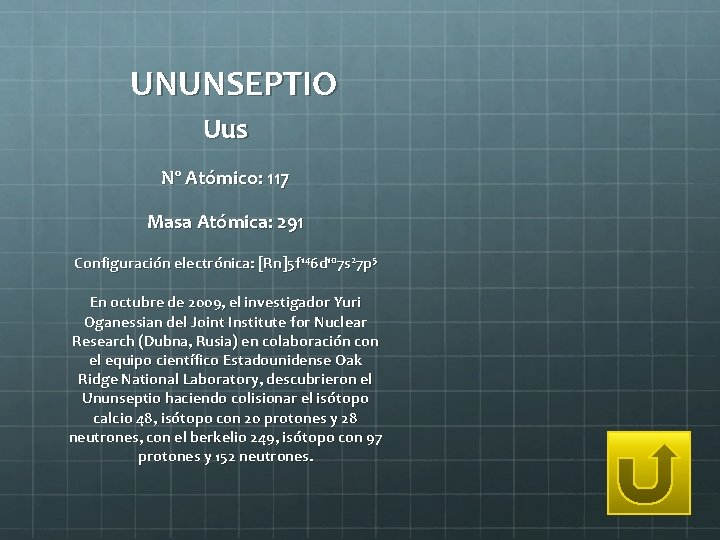 UNUNSEPTIO Uus Nº Atómico: 117 Masa Atómica: 291 Configuración electrónica: [Rn]5 f 146 d