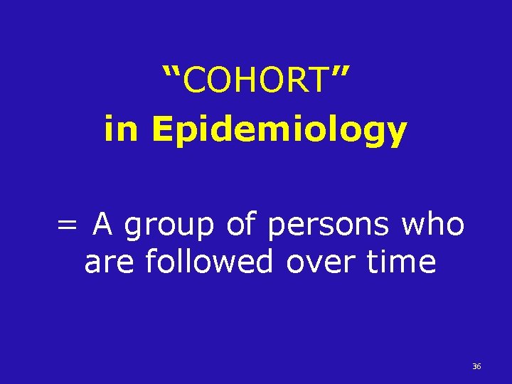 “COHORT” in Epidemiology = A group of persons who are followed over time 36