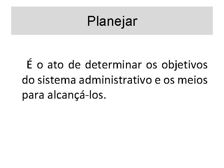 Planejar É o ato de determinar os objetivos do sistema administrativo e os meios