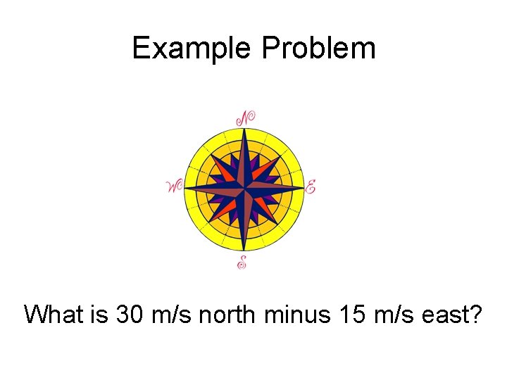 Example Problem What is 30 m/s north minus 15 m/s east? 