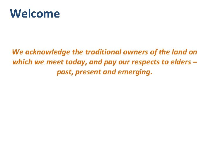 Welcome We acknowledge the traditional owners of the land on which we meet today,