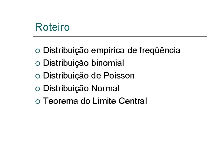 Roteiro Distribuição empírica de freqüência Distribuição binomial Distribuição de Poisson Distribuição Normal Teorema do