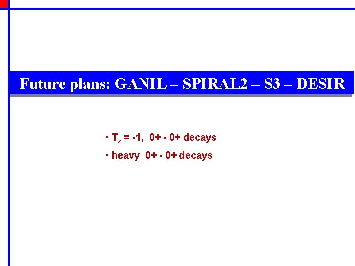 Future plans: GANIL – SPIRAL 2 – S 3 – DESIR • Tz =