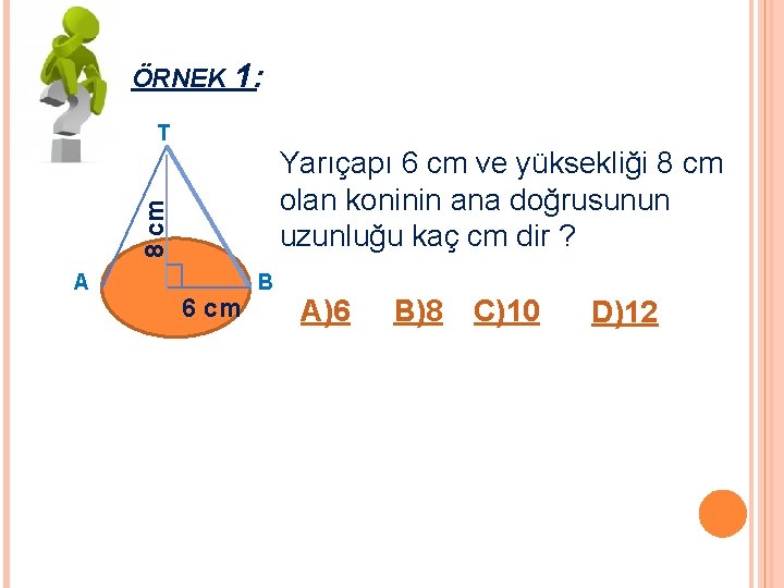 ÖRNEK 1: T 8 cm Yarıçapı 6 cm ve yüksekliği 8 cm olan koninin