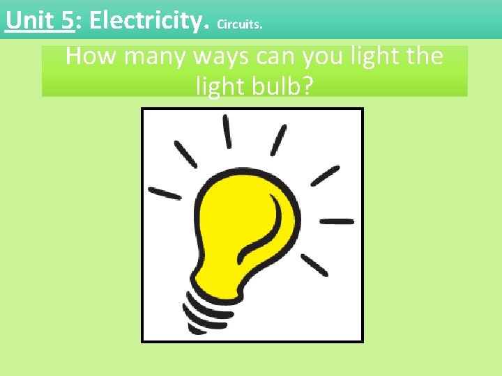 Unit 5: Electricity. Circuits. How many ways can you light the light bulb? Unit 5: Electricity. Circuits. How many ways can you light the light bulb?