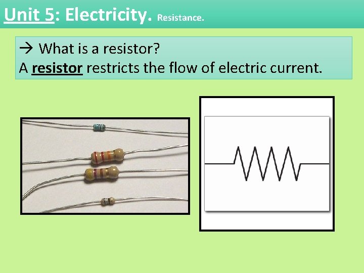 Unit 5: Electricity. Resistance. What is a resistor? A resistor restricts the flow of Unit 5: Electricity. Resistance. What is a resistor? A resistor restricts the flow of