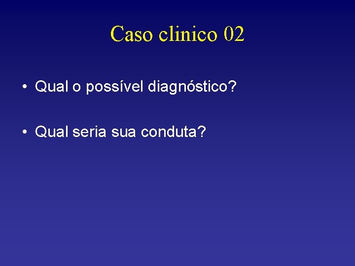 Caso clinico 02 • Qual o possível diagnóstico? • Qual seria sua conduta? 